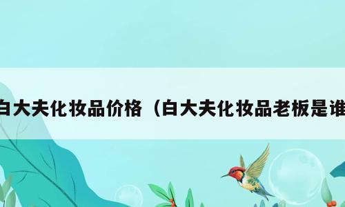 白大夫化妆品价格（白大夫化妆品老板是谁）