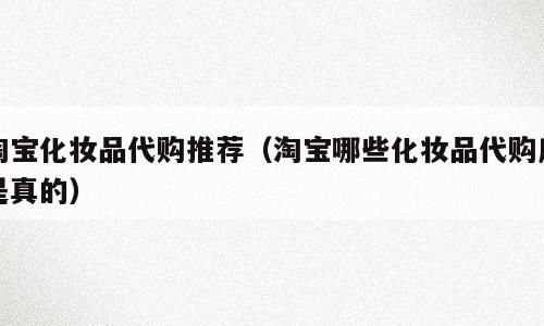 淘宝化妆品代购推荐（淘宝哪些化妆品代购店是真的）