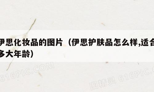 伊思化妆品的图片（伊思护肤品怎么样,适合多大年龄）