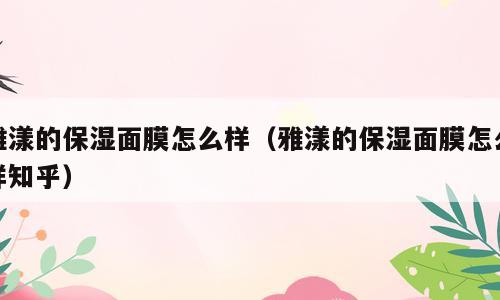 雅漾的保湿面膜怎么样（雅漾的保湿面膜怎么样知乎）