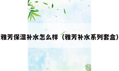 雅芳保湿补水怎么样（雅芳补水系列套盒）