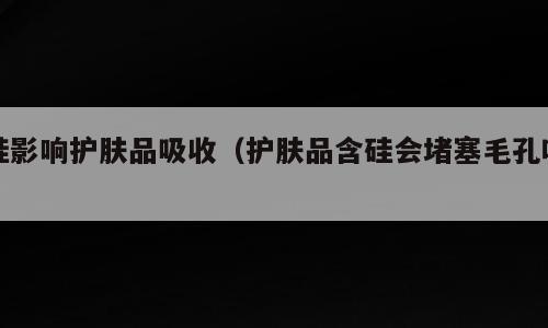 硅影响护肤品吸收（护肤品含硅会堵塞毛孔吗）