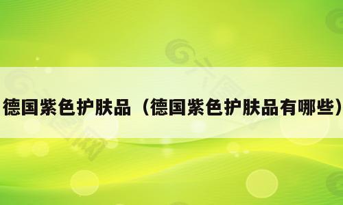 德国紫色护肤品（德国紫色护肤品有哪些）
