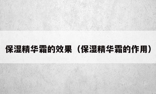 保湿精华霜的效果（保湿精华霜的作用）