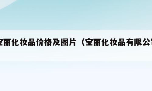 宝丽化妆品价格及图片（宝丽化妆品有限公司）