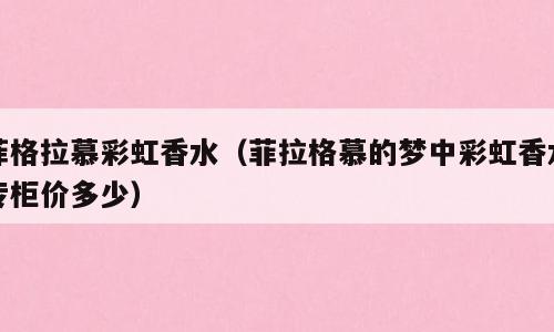 菲格拉慕彩虹香水（菲拉格慕的梦中彩虹香水专柜价多少）