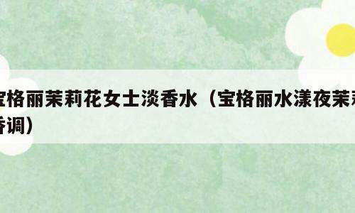 宝格丽茉莉花女士淡香水（宝格丽水漾夜茉莉香调）