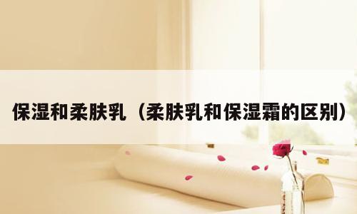 保湿和柔肤乳（柔肤乳和保湿霜的区别）