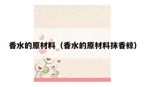 香水的原材料（香水的原材料抹香鲸）