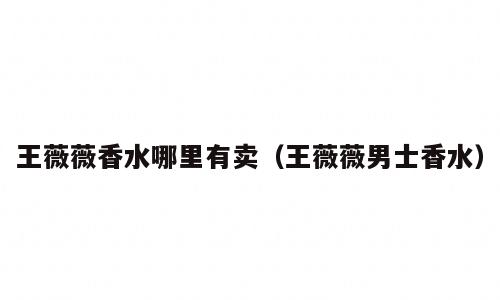 王薇薇香水哪里有卖（王薇薇男士香水）