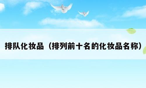 排队化妆品（排列前十名的化妆品名称）
