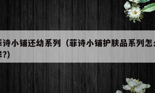 菲诗小铺还幼系列（菲诗小铺护肤品系列怎么样?）