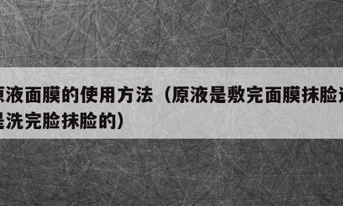 原液面膜的使用方法（原液是敷完面膜抹脸还是洗完脸抹脸的）