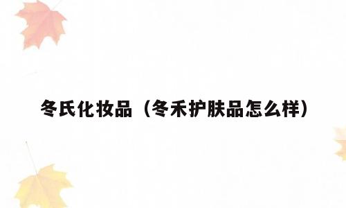 冬氏化妆品（冬禾护肤品怎么样）