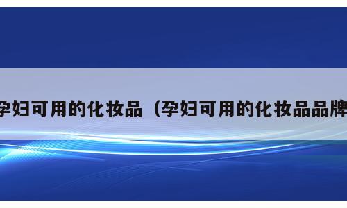 孕妇可用的化妆品（孕妇可用的化妆品品牌）
