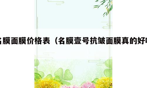 名膜面膜价格表（名膜壹号抗皱面膜真的好吗）