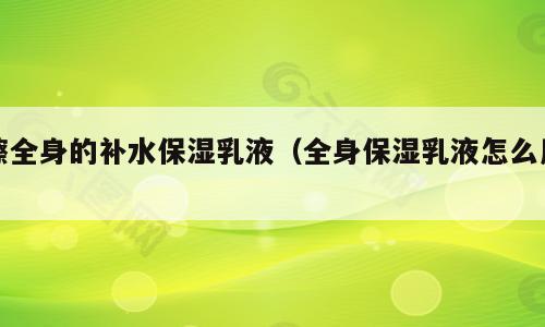 擦全身的补水保湿乳液（全身保湿乳液怎么用）