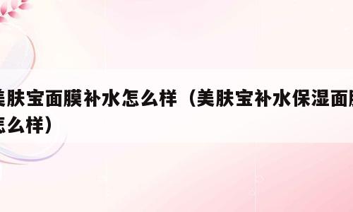 美肤宝面膜补水怎么样（美肤宝补水保湿面膜怎么样）