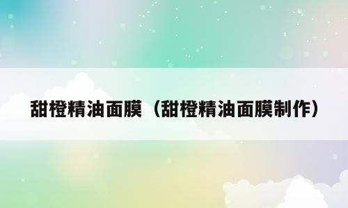 甜橙精油面膜（甜橙精油面膜制作）