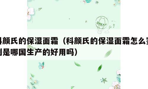 科颜氏的保湿面霜（科颜氏的保湿面霜怎么鉴别是哪国生产的好用吗）