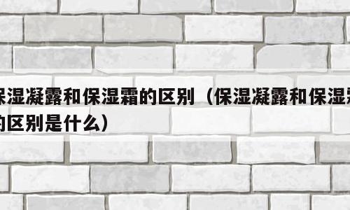 保湿凝露和保湿霜的区别（保湿凝露和保湿霜的区别是什么）