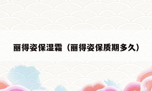 丽得姿保湿霜（丽得姿保质期多久）
