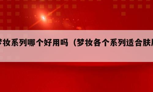 梦妆系列哪个好用吗（梦妆各个系列适合肤质）