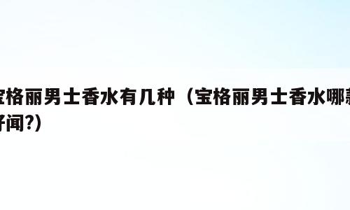 宝格丽男士香水有几种（宝格丽男士香水哪款好闻?）