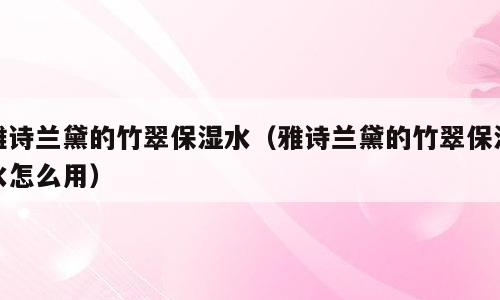 雅诗兰黛的竹翠保湿水（雅诗兰黛的竹翠保湿水怎么用）