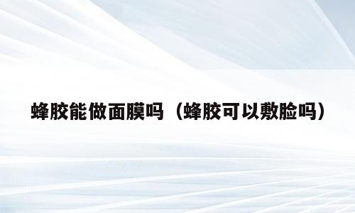 蜂胶能做面膜吗（蜂胶可以敷脸吗）
