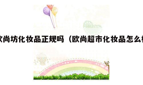 欧尚坊化妆品正规吗（欧尚超市化妆品怎么样）