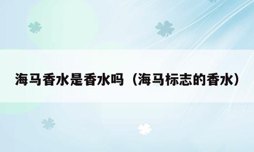 海马香水是香水吗（海马标志的香水）