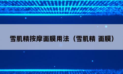 雪肌精按摩面膜用法（雪肌精 面膜）