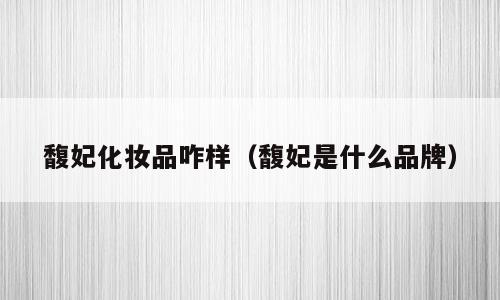 馥妃化妆品咋样（馥妃是什么品牌）
