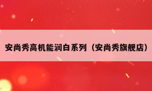 安尚秀高机能润白系列（安尚秀旗舰店）