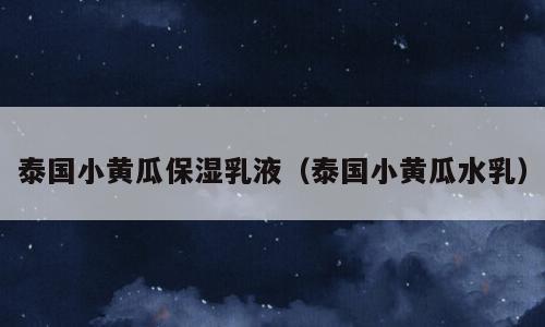泰国小黄瓜保湿乳液（泰国小黄瓜水乳）
