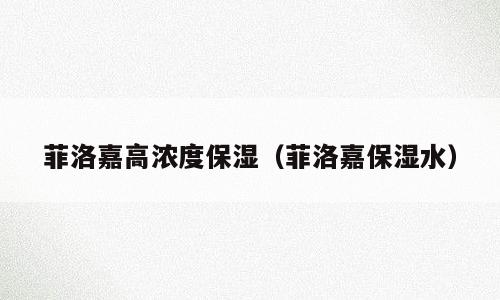 菲洛嘉高浓度保湿（菲洛嘉保湿水）