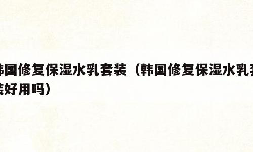 韩国修复保湿水乳套装（韩国修复保湿水乳套装好用吗）