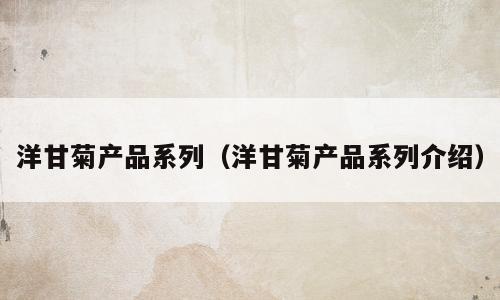洋甘菊产品系列（洋甘菊产品系列介绍）