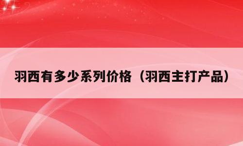 羽西有多少系列价格（羽西主打产品）