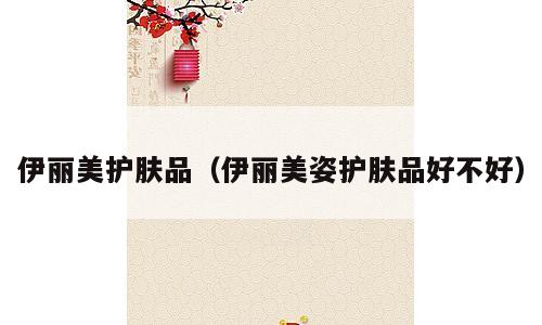 伊丽美护肤品（伊丽美姿护肤品好不好）