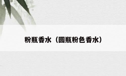 粉瓶香水（圆瓶粉色香水）