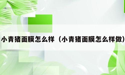 小青猪面膜怎么样（小青猪面膜怎么样做）