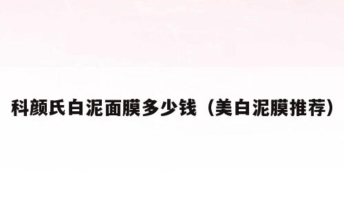 科颜氏白泥面膜多少钱（美白泥膜推荐）