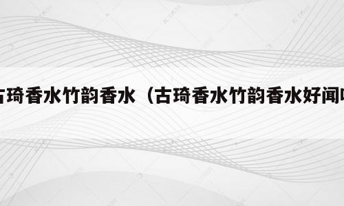 古琦香水竹韵香水（古琦香水竹韵香水好闻吗）