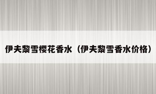 伊夫黎雪樱花香水（伊夫黎雪香水价格）