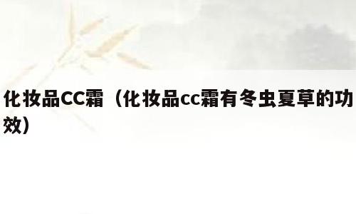 化妆品CC霜（化妆品cc霜有冬虫夏草的功效）