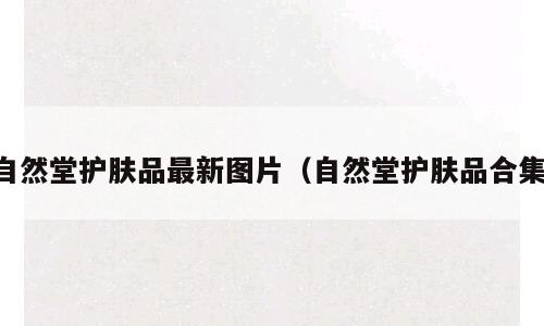自然堂护肤品最新图片（自然堂护肤品合集）