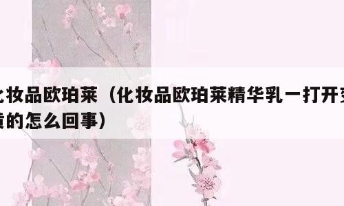化妆品欧珀莱（化妆品欧珀莱精华乳一打开变黄的怎么回事）
