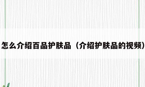 怎么介绍百品护肤品（介绍护肤品的视频）